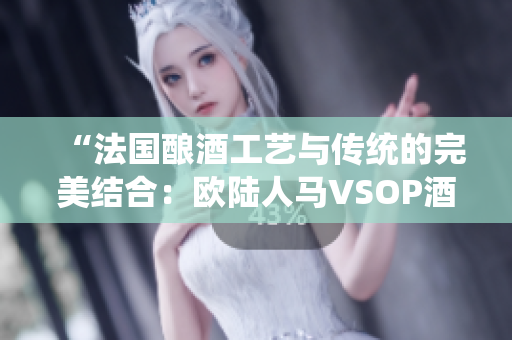 “法國(guó)釀酒工藝與傳統(tǒng)的完美結(jié)合:歐陸人馬VSOP酒香四溢的對(duì)決” “法國(guó)釀酒工藝與傳統(tǒng)的完美結(jié)合:歐陸人馬VSOP酒香四溢的對(duì)決”
