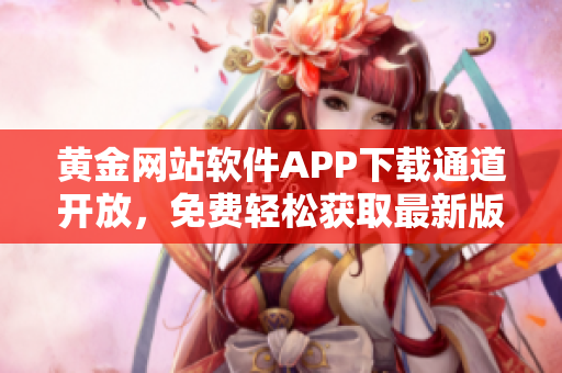 黃金網(wǎng)站軟件APP下載通道開(kāi)放，免費(fèi)輕松獲取最新版本