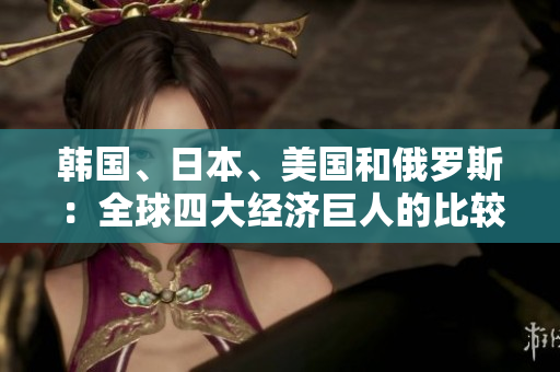 韓國(guó)、日本、美國(guó)和俄羅斯：全球四大經(jīng)濟(jì)巨人的比較分析