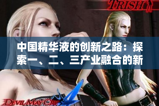 中國(guó)精華液的創(chuàng)新之路:探索一、二、三產(chǎn)業(yè)融合的新視角 中國(guó)精華液的創(chuàng)新之路:探索一、二、三產(chǎn)業(yè)融合的新視角