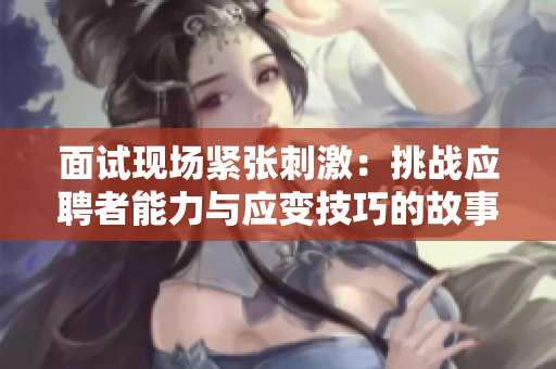 面試現(xiàn)場(chǎng)緊張刺激：挑戰(zhàn)應(yīng)聘者能力與應(yīng)變技巧的故事
