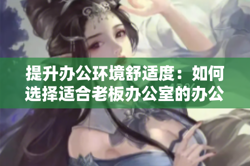 提升辦公環(huán)境舒適度：如何選擇適合老板辦公室的辦公桌和沙發(fā)