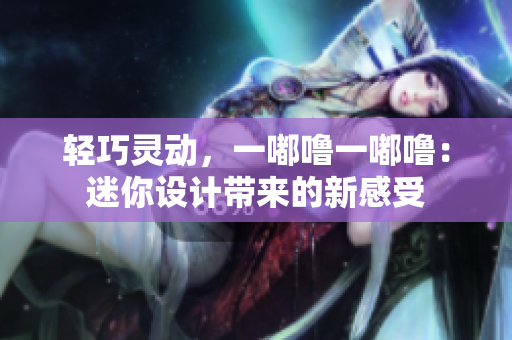 輕巧靈動(dòng)，一嘟嚕一嘟嚕：迷你設(shè)計(jì)帶來(lái)的新感受