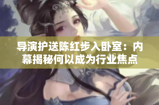 導(dǎo)演護送陳紅步入臥室:內(nèi)幕揭秘何以成為行業(yè)焦點 導(dǎo)演護送陳紅步入臥室:內(nèi)幕揭秘何以成為行業(yè)焦點