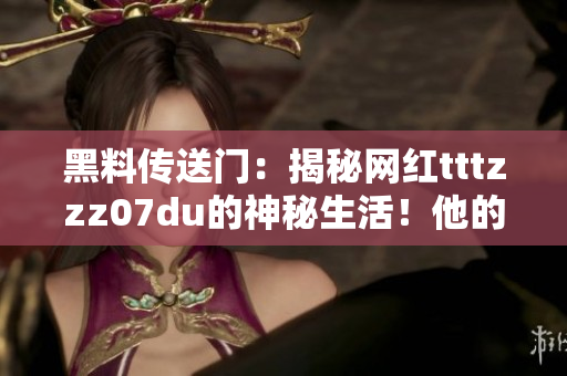 黑料傳送門：揭秘網(wǎng)紅tttzzz07du的神秘生活！他的日常究竟是怎樣的？