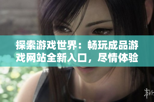 探索游戲世界:暢玩成品游戲網(wǎng)站全新入口,盡情體驗多樣游戲樂趣! 探索游戲世界:暢玩成品游戲網(wǎng)站全新入口,盡情體驗多樣游戲樂趣!