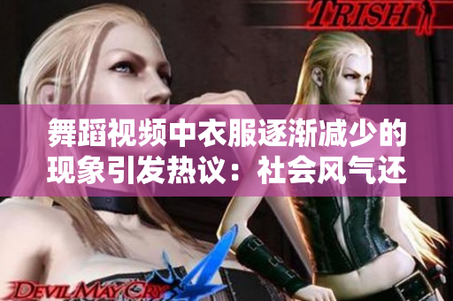 舞蹈視頻中衣服逐漸減少的現(xiàn)象引發(fā)熱議：社會(huì)風(fēng)氣還是文化呈現(xiàn)