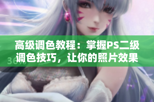 高級(jí)調(diào)色教程：掌握PS二級(jí)調(diào)色技巧，讓你的照片效果大片般驚艷