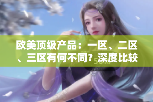 歐美頂級(jí)產(chǎn)品：一區(qū)、二區(qū)、三區(qū)有何不同？深度比較揭秘！