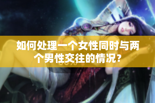 如何處理一個女性同時與兩個男性交往的情況? 如何處理一個女性同時與兩個男性交往的情況?