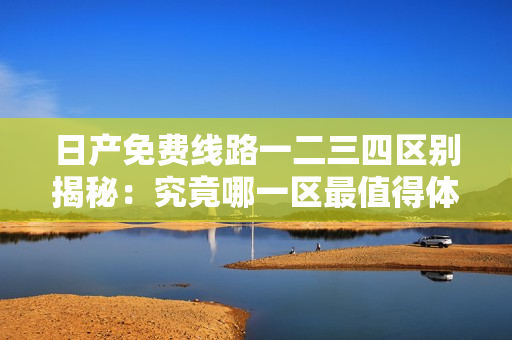 日產(chǎn)免費線路一二三四區(qū)別揭秘:究竟哪一區(qū)最值得體驗? 日產(chǎn)免費線路一二三四區(qū)別揭秘:究竟哪一區(qū)最值得體驗?