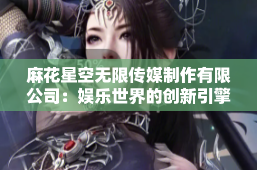 麻花星空無限傳媒制作有限公司：娛樂世界的創(chuàng)新引擎