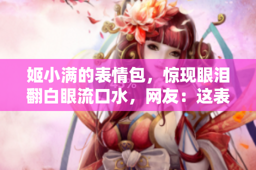 姬小滿的表情包,驚現(xiàn)眼淚翻白眼流口水,網(wǎng)友:這表情太真實了! 姬小滿的表情包,驚現(xiàn)眼淚翻白眼流口水,網(wǎng)友:這表情太真實了!