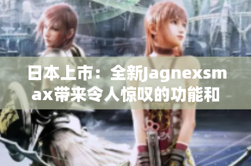 日本上市：全新Jagnexsmax帶來令人驚嘆的功能和性能提升