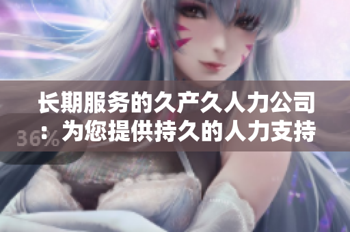 長期服務的久產久人力公司：為您提供持久的人力支持與專業(yè)服務