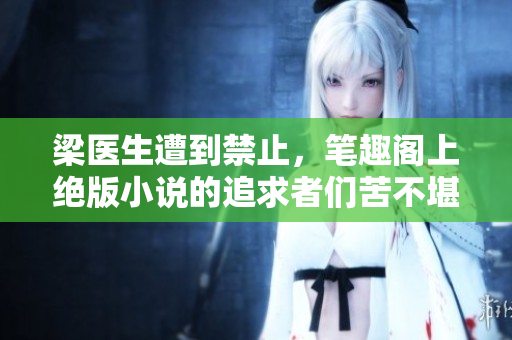 梁醫(yī)生遭到禁止,筆趣閣上絕版小說(shuō)的追求者們苦不堪言 梁醫(yī)生遭到禁止,筆趣閣上絕版小說(shuō)的追求者們苦不堪言