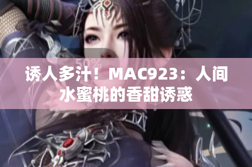 誘人多汁！MAC923：人間水蜜桃的香甜誘惑