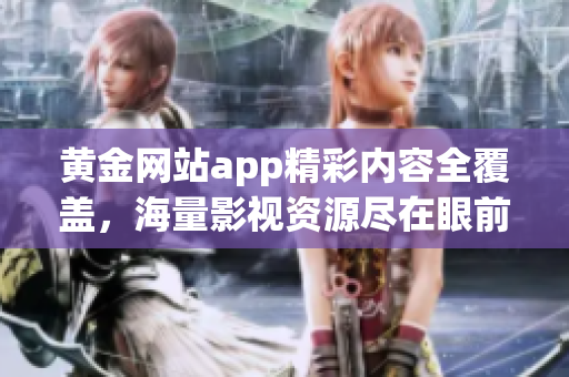 黃金網(wǎng)站app精彩內容全覆蓋，海量影視資源盡在眼前