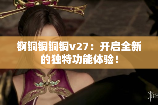 錒銅銅銅銅v27：開啟全新的獨特功能體驗！
