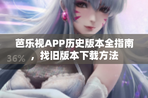 芭樂視APP歷史版本全指南，找舊版本下載方法