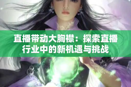 直播帶動(dòng)大胸襟:探索直播行業(yè)中的新機(jī)遇與挑戰(zhàn) 直播帶動(dòng)大胸襟:探索直播行業(yè)中的新機(jī)遇與挑戰(zhàn)