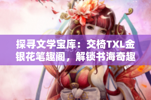 探尋文學(xué)寶庫(kù):交椅TXL金銀花筆趣閣,解鎖書海奇趣 探尋文學(xué)寶庫(kù):交椅TXL金銀花筆趣閣,解鎖書海奇趣