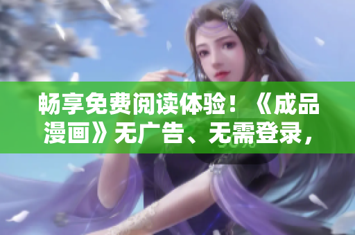 暢享免費閱讀體驗！《成品漫畫》無廣告、無需登錄，盡情暢讀新版！