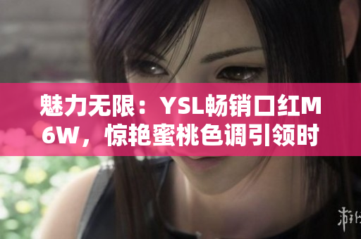魅力無限：YSL暢銷口紅M6W，驚艷蜜桃色調(diào)引領時尚潮流