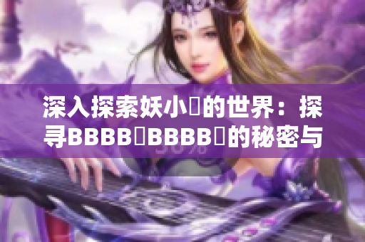 深入探索妖小槡的世界：探尋BBBB槡BBBB槡的秘密與魅力