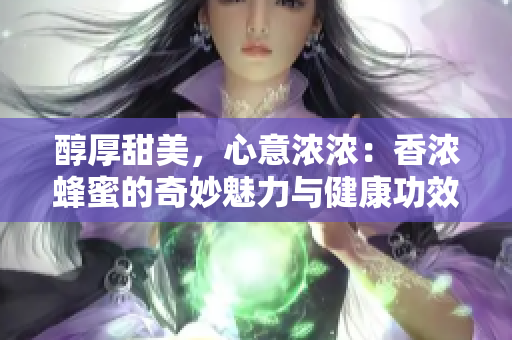 醇厚甜美，心意濃濃：香濃蜂蜜的奇妙魅力與健康功效