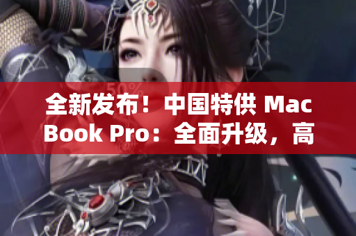 全新發(fā)布!中國(guó)特供 MacBook Pro:全面升級(jí),高性能再現(xiàn),驚艷全球! 全新發(fā)布!中國(guó)特供 MacBook Pro:全面升級(jí),高性能再現(xiàn),驚艷全球!