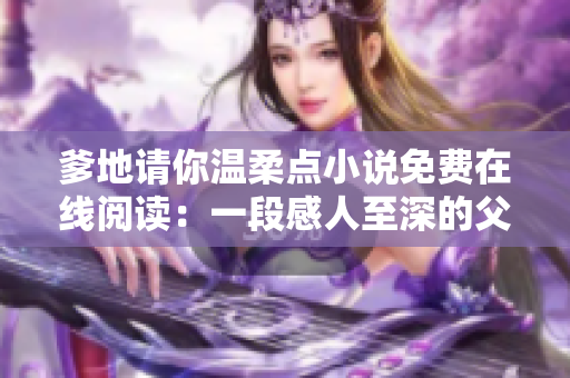 爹地請(qǐng)你溫柔點(diǎn)小說(shuō)免費(fèi)在線閱讀：一段感人至深的父女情緣故事