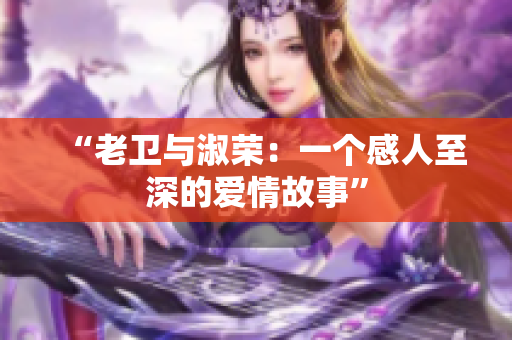 “老衛(wèi)與淑榮:一個(gè)感人至深的愛情故事” “老衛(wèi)與淑榮:一個(gè)感人至深的愛情故事”
