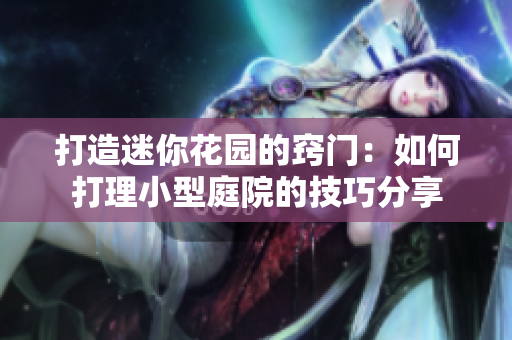 打造迷你花園的竅門：如何打理小型庭院的技巧分享