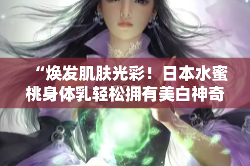 “煥發(fā)肌膚光彩!日本水蜜桃身體乳輕松擁有美白神奇效果” “煥發(fā)肌膚光彩!日本水蜜桃身體乳輕松擁有美白神奇效果”