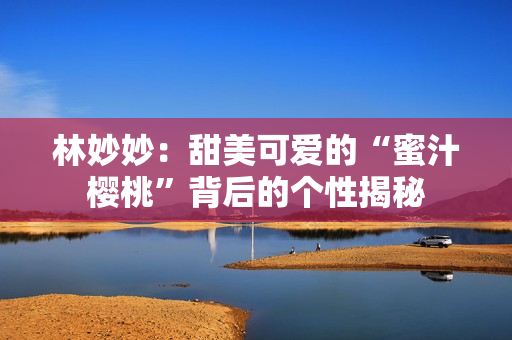 林妙妙：甜美可愛的“蜜汁櫻桃”背后的個性揭秘