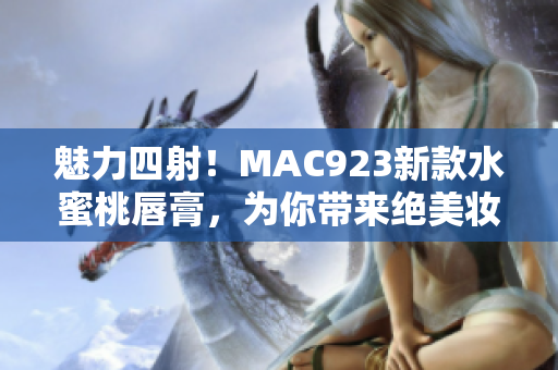魅力四射！MAC923新款水蜜桃唇膏，為你帶來絕美妝容