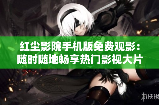 紅塵影院手機版免費觀影：隨時隨地暢享熱門影視大片
