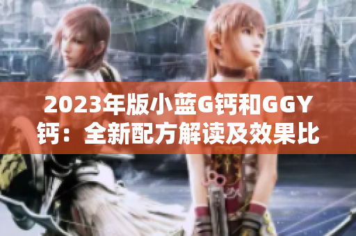 2023年版小藍(lán)G鈣和GGY鈣:全新配方解讀及效果比較 2023年版小藍(lán)G鈣和GGY鈣:全新配方解讀及效果比較