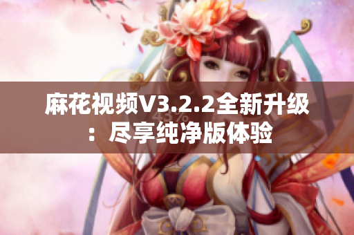 麻花視頻V3.2.2全新升級：盡享純凈版體驗