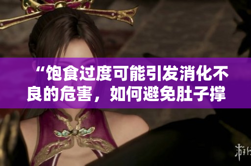 “飽食過度可能引發(fā)消化不良的危害，如何避免肚子撐壞？”