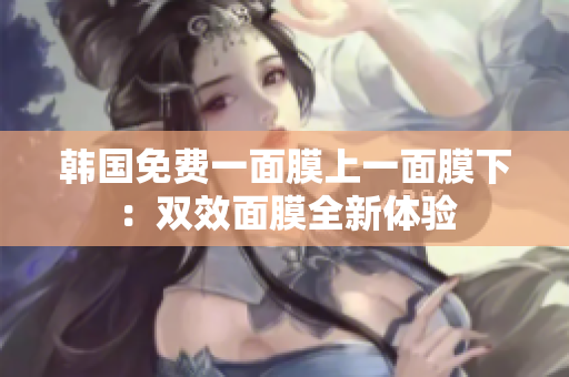 韓國免費(fèi)一面膜上一面膜下:雙效面膜全新體驗(yàn) 韓國免費(fèi)一面膜上一面膜下:雙效面膜全新體驗(yàn)