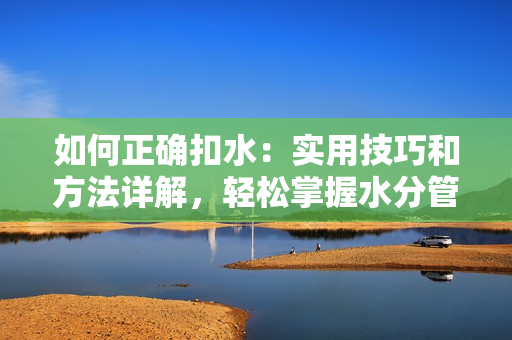 如何正確扣水:實(shí)用技巧和方法詳解,輕松掌握水分管理的竅門(mén) 如何正確扣水:實(shí)用技巧和方法詳解,輕松掌握水分管理的竅門(mén)
