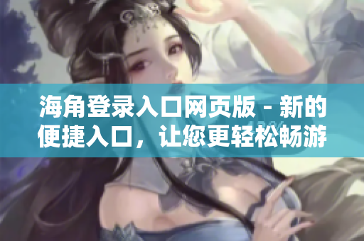 海角登錄入口網(wǎng)頁版 - 新的便捷入口，讓您更輕松暢游海角世界
