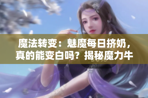 魔法轉(zhuǎn)變：魅魔每日擠奶，真的能變白嗎？揭秘魔力牛奶的神秘效應(yīng)！
