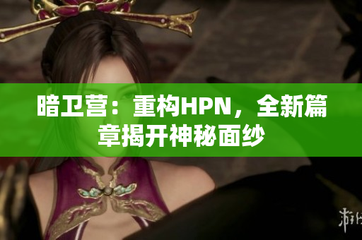 暗衛(wèi)營:重構(gòu)HPN,全新篇章揭開神秘面紗 暗衛(wèi)營:重構(gòu)HPN,全新篇章揭開神秘面紗
