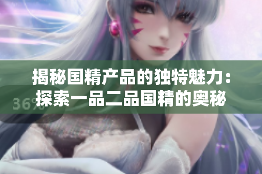 揭秘國精產(chǎn)品的獨特魅力：探索一品二品國精的奧秘