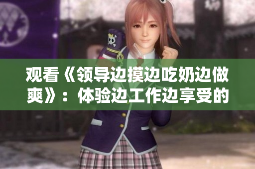 觀看《領(lǐng)導(dǎo)邊摸邊吃奶邊做爽》：體驗(yàn)邊工作邊享受的激情