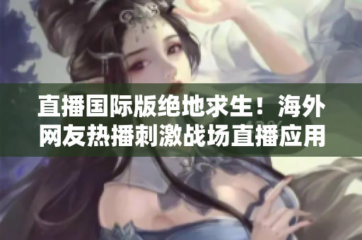 直播國際版絕地求生！海外網(wǎng)友熱播刺激戰(zhàn)場直播應(yīng)用，體驗(yàn)全新游戲樂趣