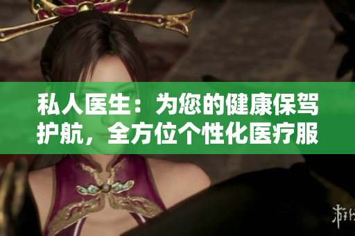 私人醫(yī)生：為您的健康保駕護(hù)航，全方位個(gè)性化醫(yī)療服務(wù)